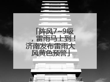 阵风7~9级，雷雨马上到！济南发布雷雨大风黄色预警
